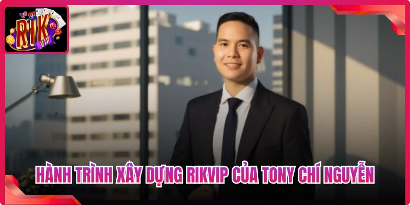 Tony Chí Nguyễn - Người Đứng Sau Thành Công Của Rikvip 1 Hành trình xây dựng Rikvip của Tony Chí Nguyễn